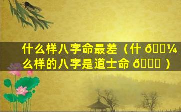 什么样八字命最差（什 🌼 么样的八字是道士命 🐘 ）